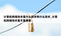 计算机网络技术是什么技术和什么技术_计算机网络技术是不是黑客