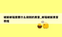 破解邮箱需要什么级别的黑客_邮箱破解黑客教程