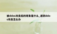 被ddos攻击后的现象是什么_遇到ddos攻击怎么办