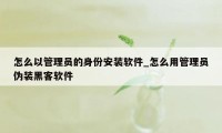 怎么以管理员的身份安装软件_怎么用管理员伪装黑客软件