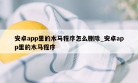 安卓app里的木马程序怎么删除_安卓app里的木马程序