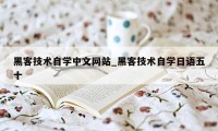 黑客技术自学中文网站_黑客技术自学日语五十