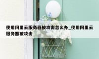 使用阿里云服务器被攻击怎么办_使用阿里云服务器被攻击