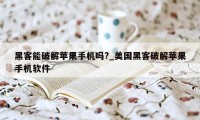 黑客能破解苹果手机吗?_美国黑客破解苹果手机软件