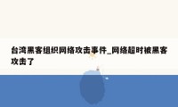 台湾黑客组织网络攻击事件_网络超时被黑客攻击了
