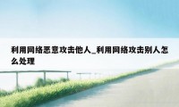 利用网络恶意攻击他人_利用网络攻击别人怎么处理