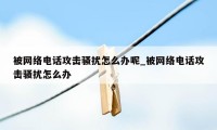 被网络电话攻击骚扰怎么办呢_被网络电话攻击骚扰怎么办