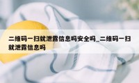 二维码一扫就泄露信息吗安全吗_二维码一扫就泄露信息吗