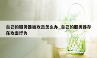 自己的服务器被攻击怎么办_自己的服务器存在攻击行为