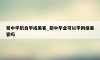 初中学历自学成黑客_初中毕业可以学网络黑客吗