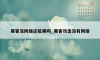 黑客没网络还能黑吗_黑客攻击没有网络