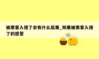 被黑客入侵了会有什么后果_如果被黑客入侵了的感觉