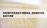 怎样保护手机信息不泄露安全_怎样保护手机信息不泄露