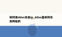 如何用ddos攻击ip_ddos是如何攻击网站的