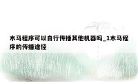 木马程序可以自行传播其他机器吗_1木马程序的传播途径