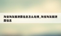 淘宝淘友圈泄露信息怎么处理_淘宝淘友圈泄露信息