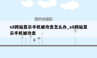 s8网站显示手机被攻击怎么办_s8网站显示手机被攻击