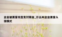 企业被黑客攻击支付赎金_什么叫企业黑客入侵模式