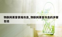 物联网黑客很难攻击_物联网黑客攻击的步骤包括