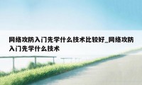 网络攻防入门先学什么技术比较好_网络攻防入门先学什么技术