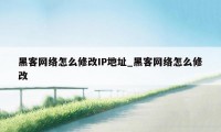 黑客网络怎么修改IP地址_黑客网络怎么修改