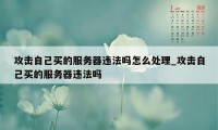 攻击自己买的服务器违法吗怎么处理_攻击自己买的服务器违法吗