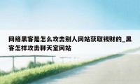 网络黑客是怎么攻击别人网站获取钱财的_黑客怎样攻击聊天室网站