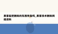 黑客能把删除的东西恢复吗_黑客技术删除网络资料