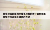 黑客攻击网络的主要手段是制作计算机病毒_黑客攻击计算机网络的方式