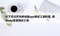 以下可以作为移动端app测试工具的是_移动app渗透测试工具