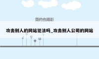 攻击别人的网站犯法吗_攻击别人公司的网站