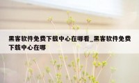 黑客软件免费下载中心在哪看_黑客软件免费下载中心在哪