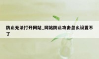 防止无法打开网站_网站防止攻击怎么设置不了