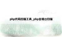 php代码扫描工具_php全端口扫描