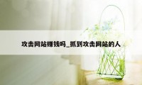 攻击网站赚钱吗_抓到攻击网站的人