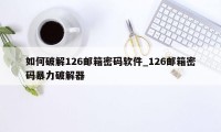 如何破解126邮箱密码软件_126邮箱密码暴力破解器