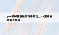 psv破解重启后游戏不能玩_psv重启后破解点邮箱