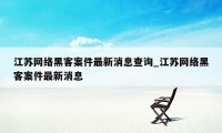 江苏网络黑客案件最新消息查询_江苏网络黑客案件最新消息