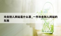 攻击别人网站是什么罪_一件攻击别人网站的东西