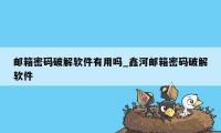 邮箱密码破解软件有用吗_鑫河邮箱密码破解软件