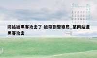 网站被黑客攻击了 被带到警察局_某网站遭黑客攻击