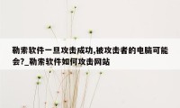 勒索软件一旦攻击成功,被攻击者的电脑可能会?_勒索软件如何攻击网站