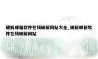 破解邮箱软件在线破解网站大全_破解邮箱软件在线破解网站