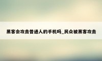 黑客会攻击普通人的手机吗_民众被黑客攻击