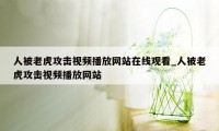 人被老虎攻击视频播放网站在线观看_人被老虎攻击视频播放网站