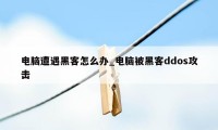 电脑遭遇黑客怎么办_电脑被黑客ddos攻击