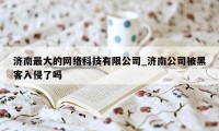 济南最大的网络科技有限公司_济南公司被黑客入侵了吗