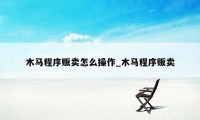 木马程序贩卖怎么操作_木马程序贩卖