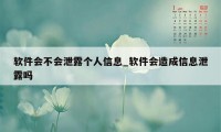 软件会不会泄露个人信息_软件会造成信息泄露吗