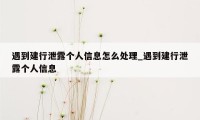 遇到建行泄露个人信息怎么处理_遇到建行泄露个人信息